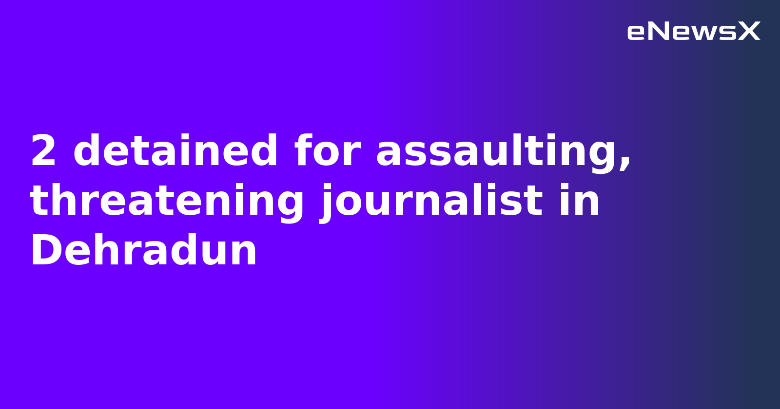 2 detained for assaulting, threatening journalist in Dehradun