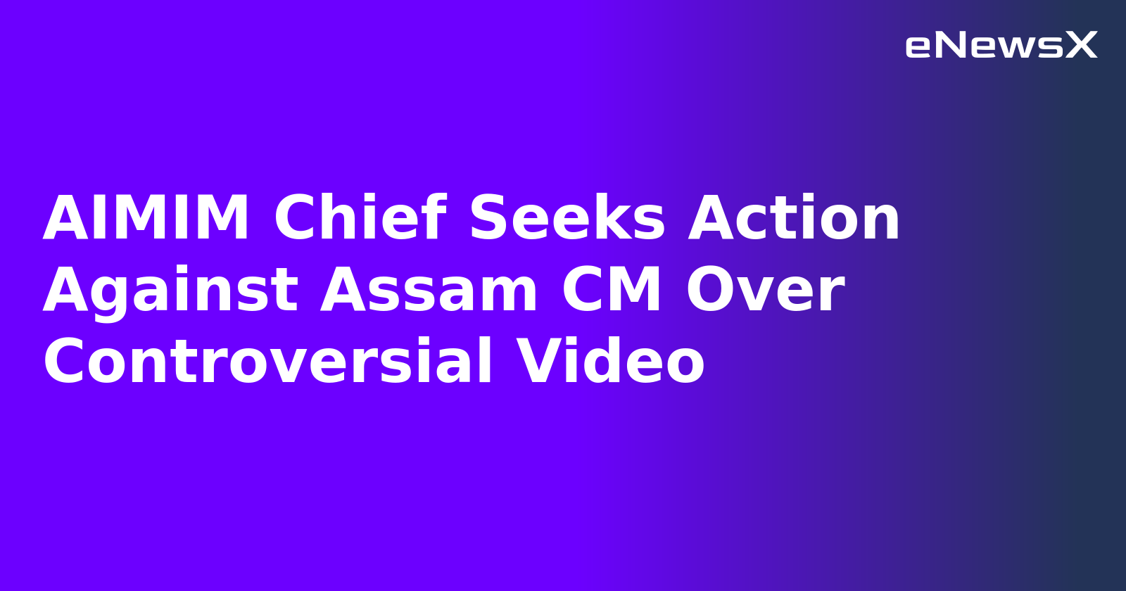 AIMIM Chief Seeks Action Against Assam CM Over Controversial Video