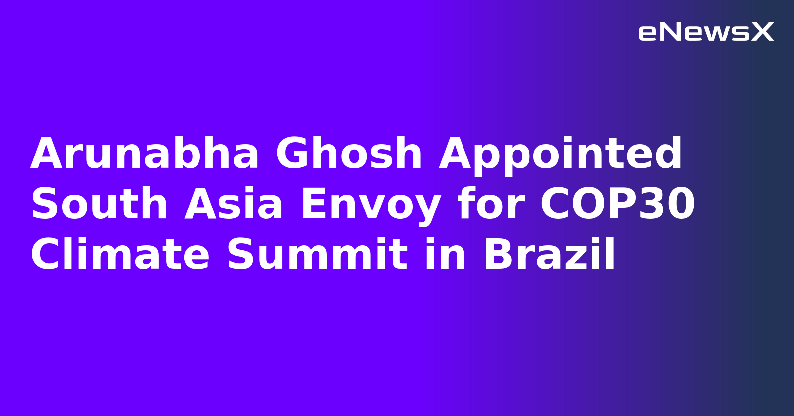 Arunabha Ghosh Appointed South Asia Envoy for COP30 Climate Summit in Brazil
