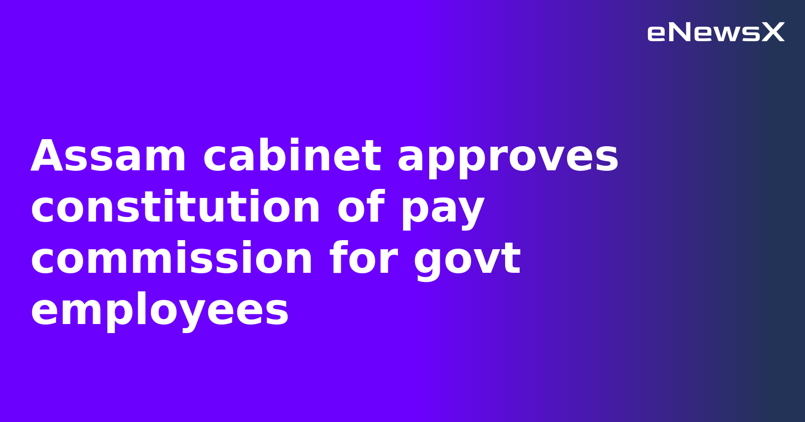 Assam cabinet approves constitution of pay commission for govt employees