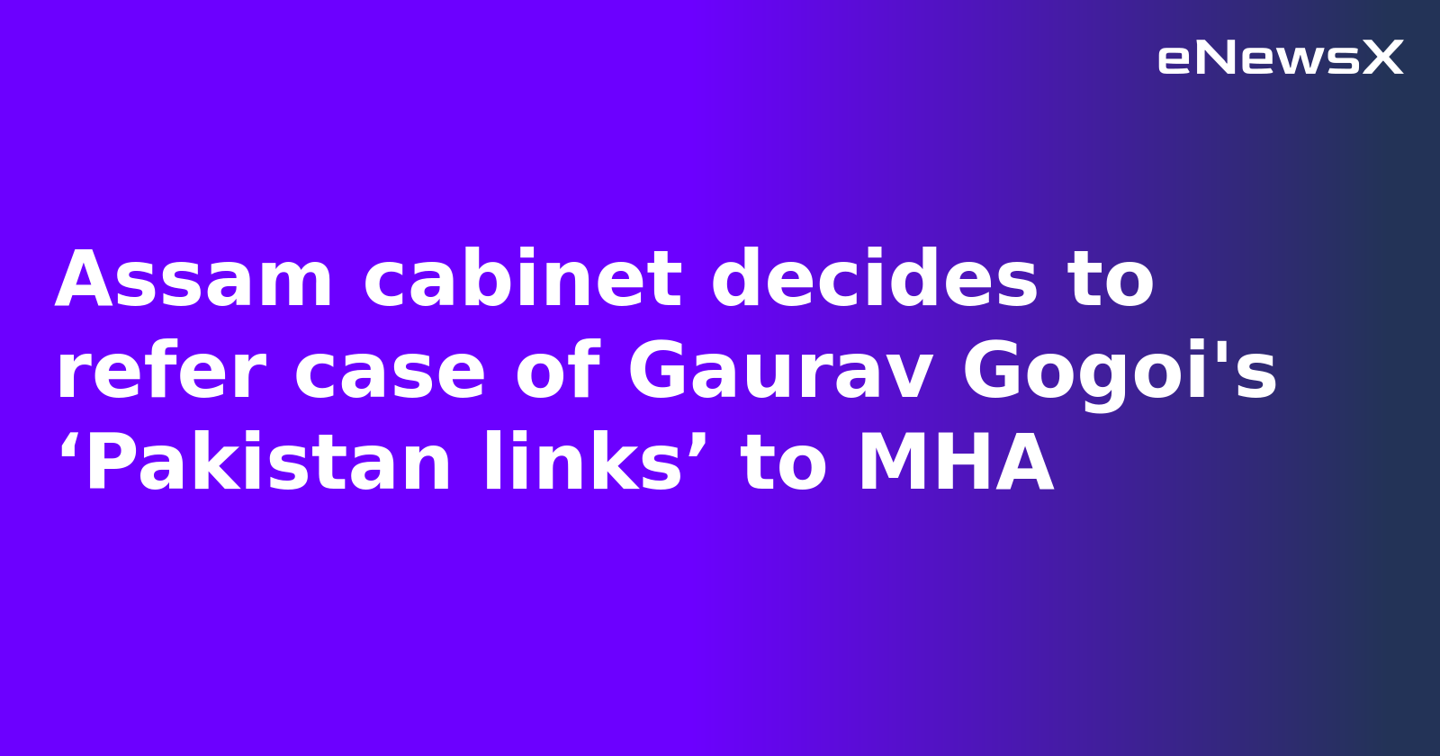 Assam cabinet decides to refer case of Gaurav Gogoi's ‘Pakistan links’ to MHA