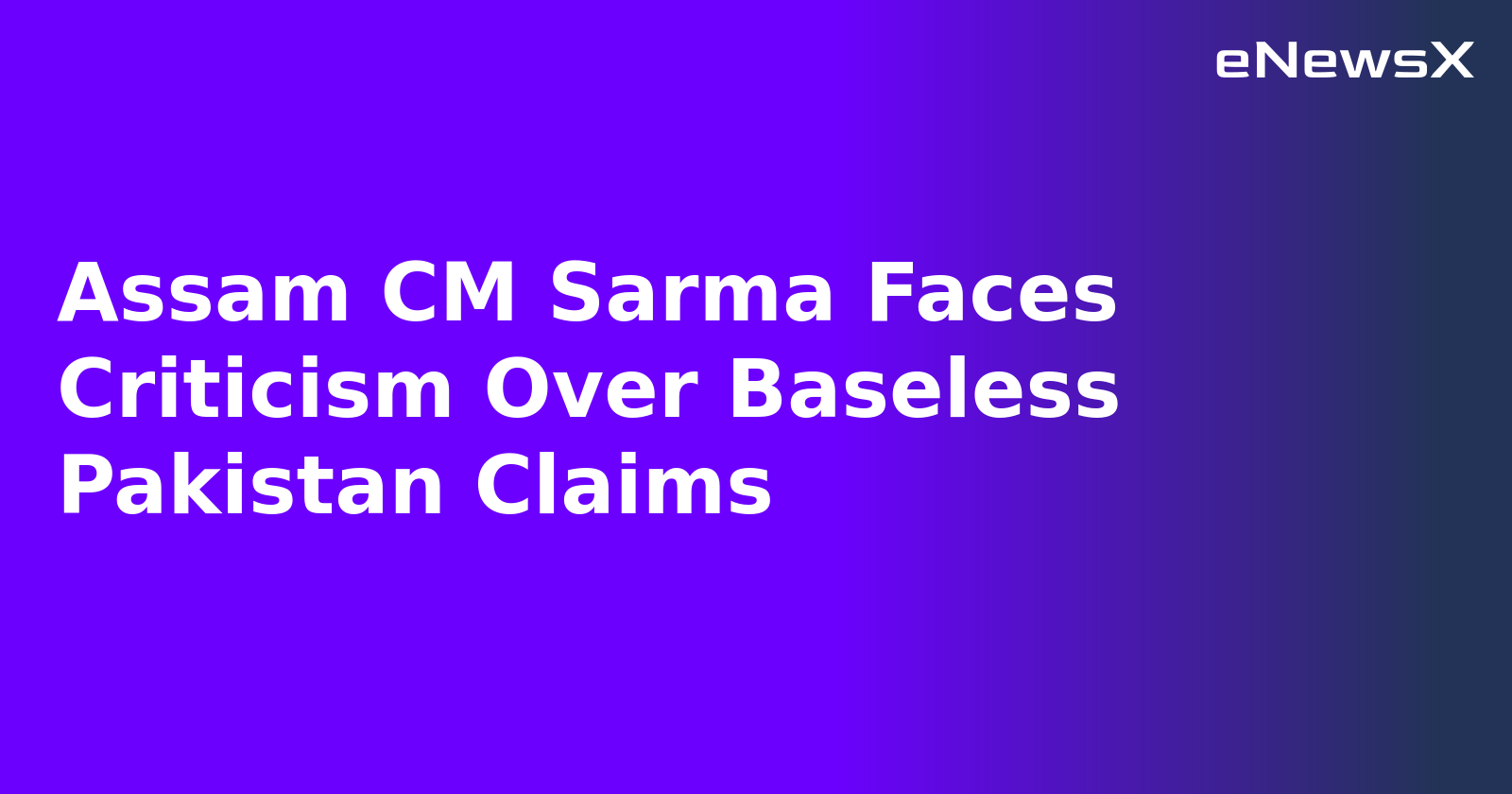 Assam CM Sarma Faces Criticism Over Baseless Pakistan Claims