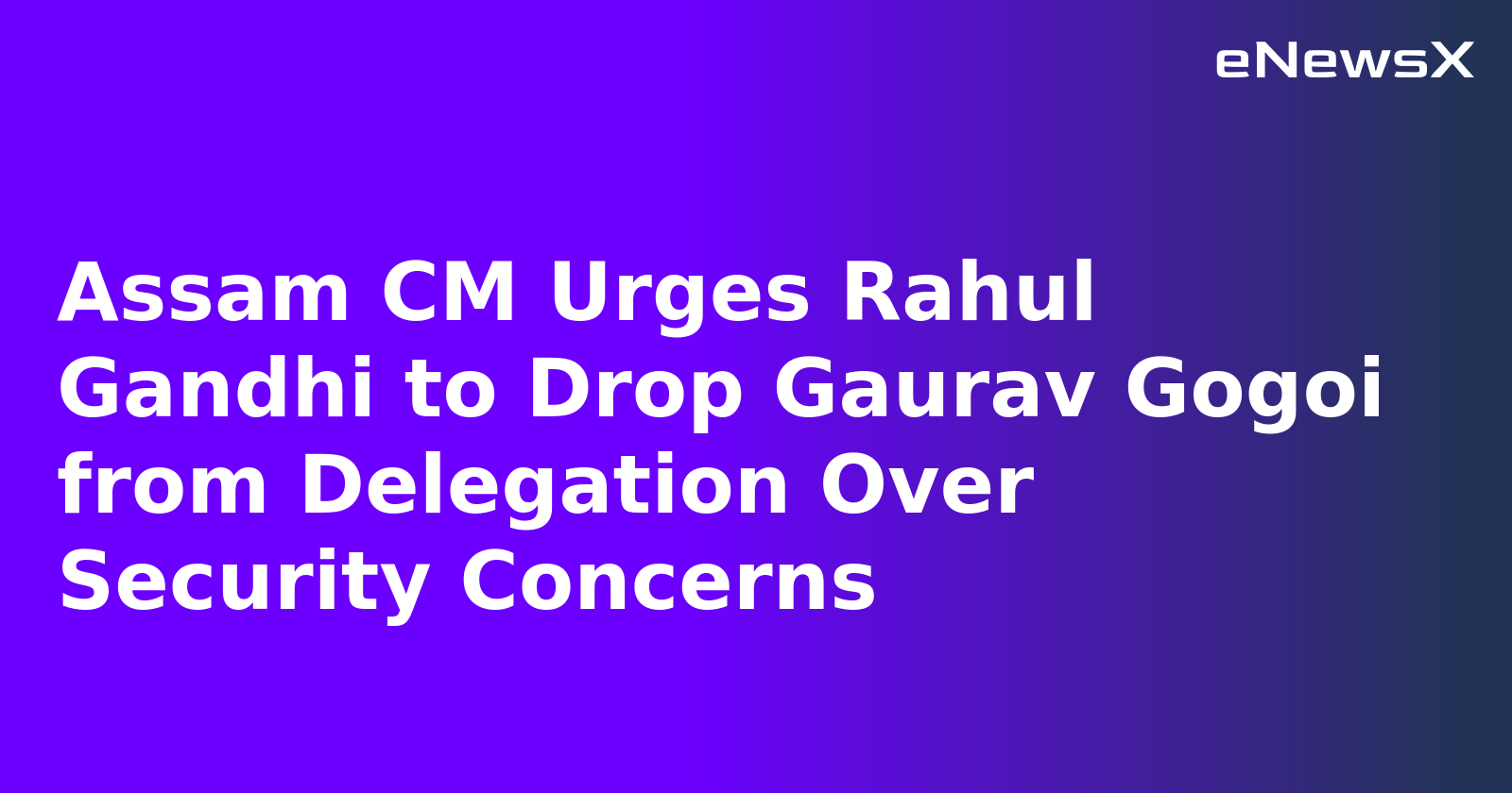 Assam CM Urges Rahul Gandhi to Drop Gaurav Gogoi from Delegation Over Security Concerns
