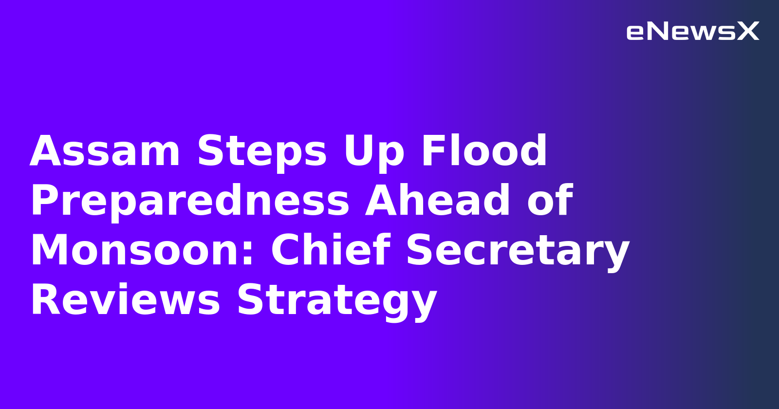 Assam Steps Up Flood Preparedness Ahead of Monsoon: Chief Secretary Reviews Strategy
