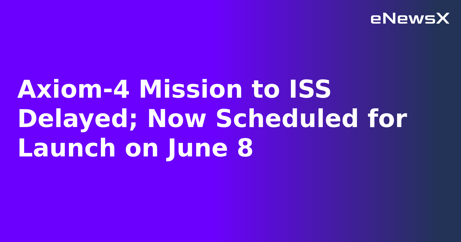 Axiom-4 Mission to ISS Delayed; Now Scheduled for Launch on June 8