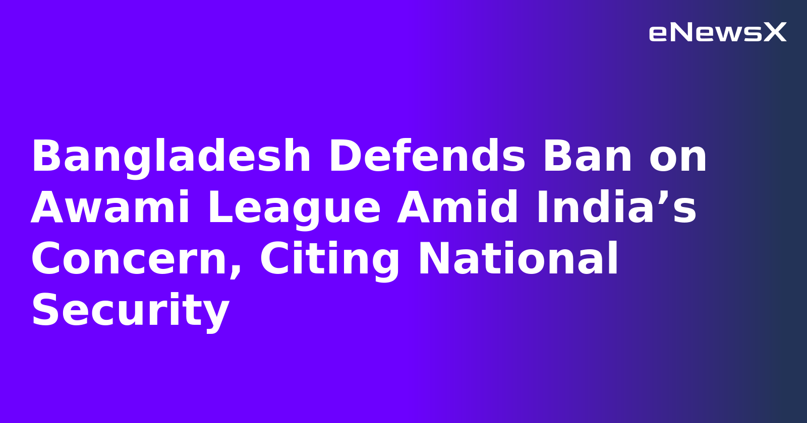 Bangladesh Defends Ban on Awami League Amid India’s Concern, Citing National Security