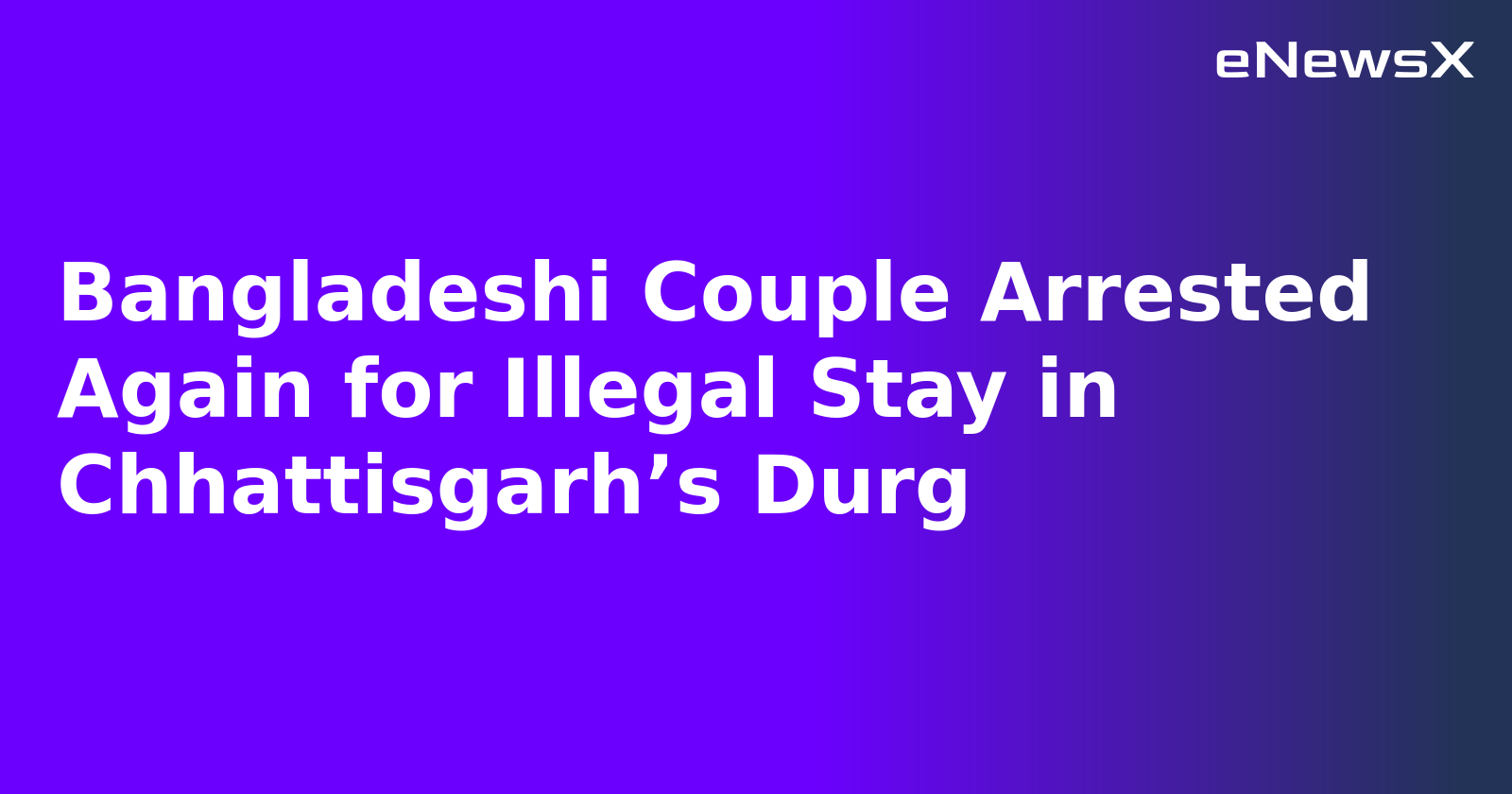Bangladeshi Couple Arrested Again for Illegal Stay in Chhattisgarh’s Durg