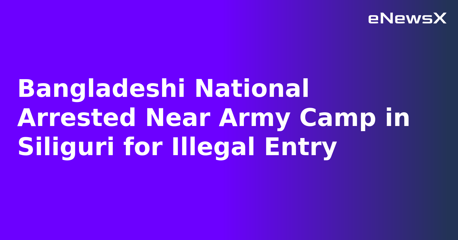 Bangladeshi National Arrested Near Army Camp in Siliguri for Illegal Entry