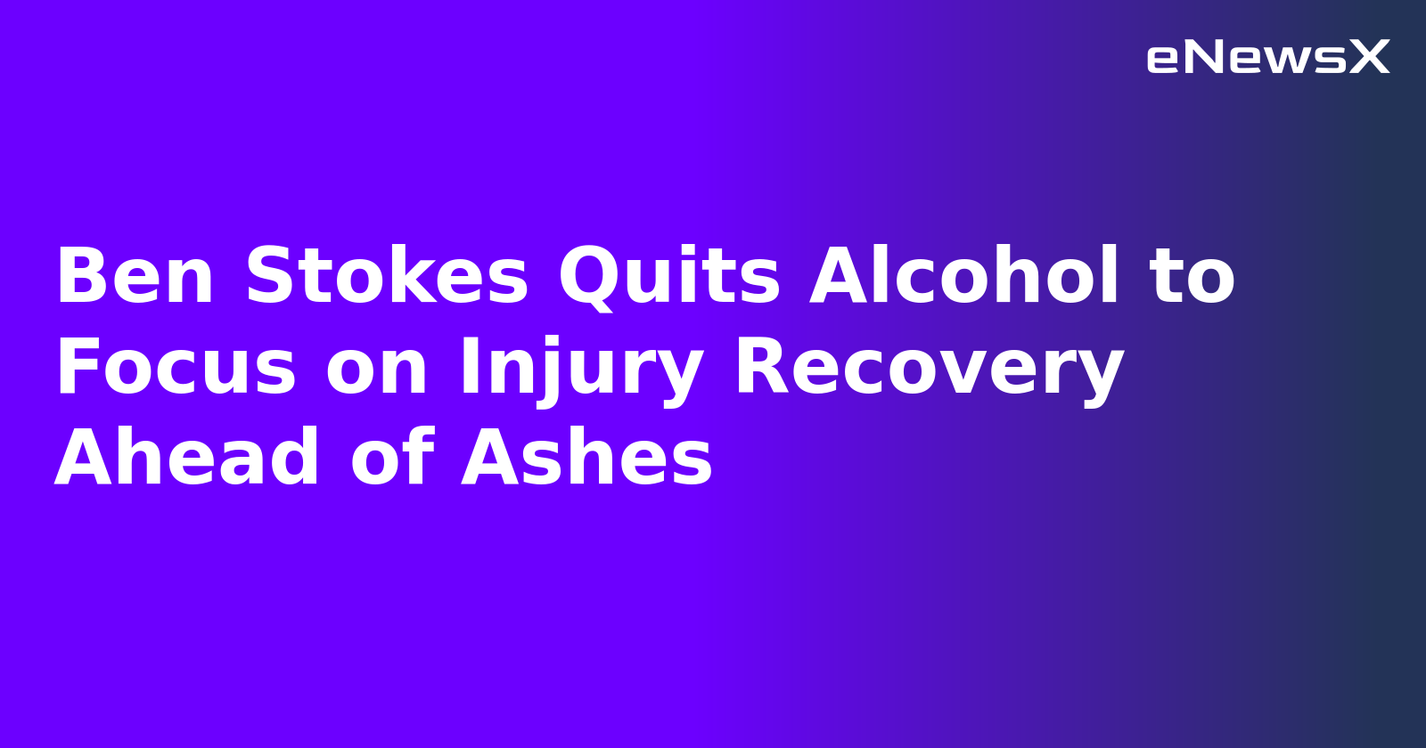 Ben Stokes Quits Alcohol to Focus on Injury Recovery Ahead of Ashes