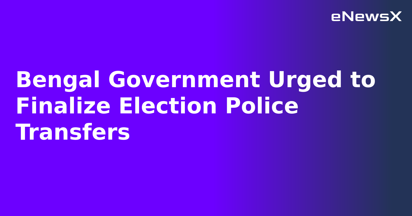 Bengal Government Urged to Finalize Election Police Transfers