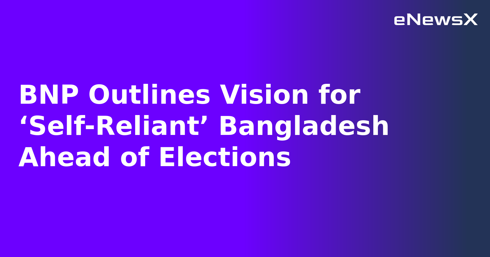 BNP Outlines Vision for ‘Self-Reliant’ Bangladesh Ahead of Elections