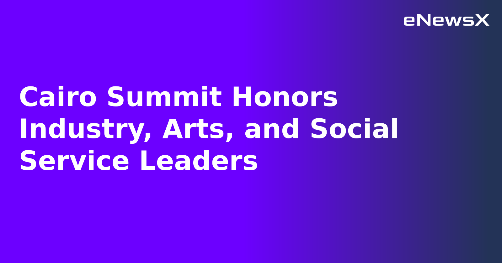 Cairo Summit Honors Industry, Arts, and Social Service Leaders