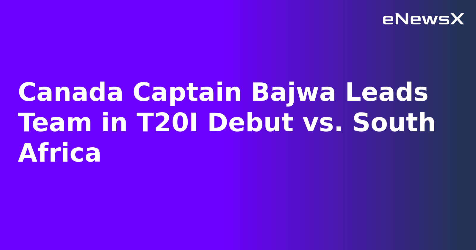 Canada Captain Bajwa Leads Team in T20I Debut vs. South Africa