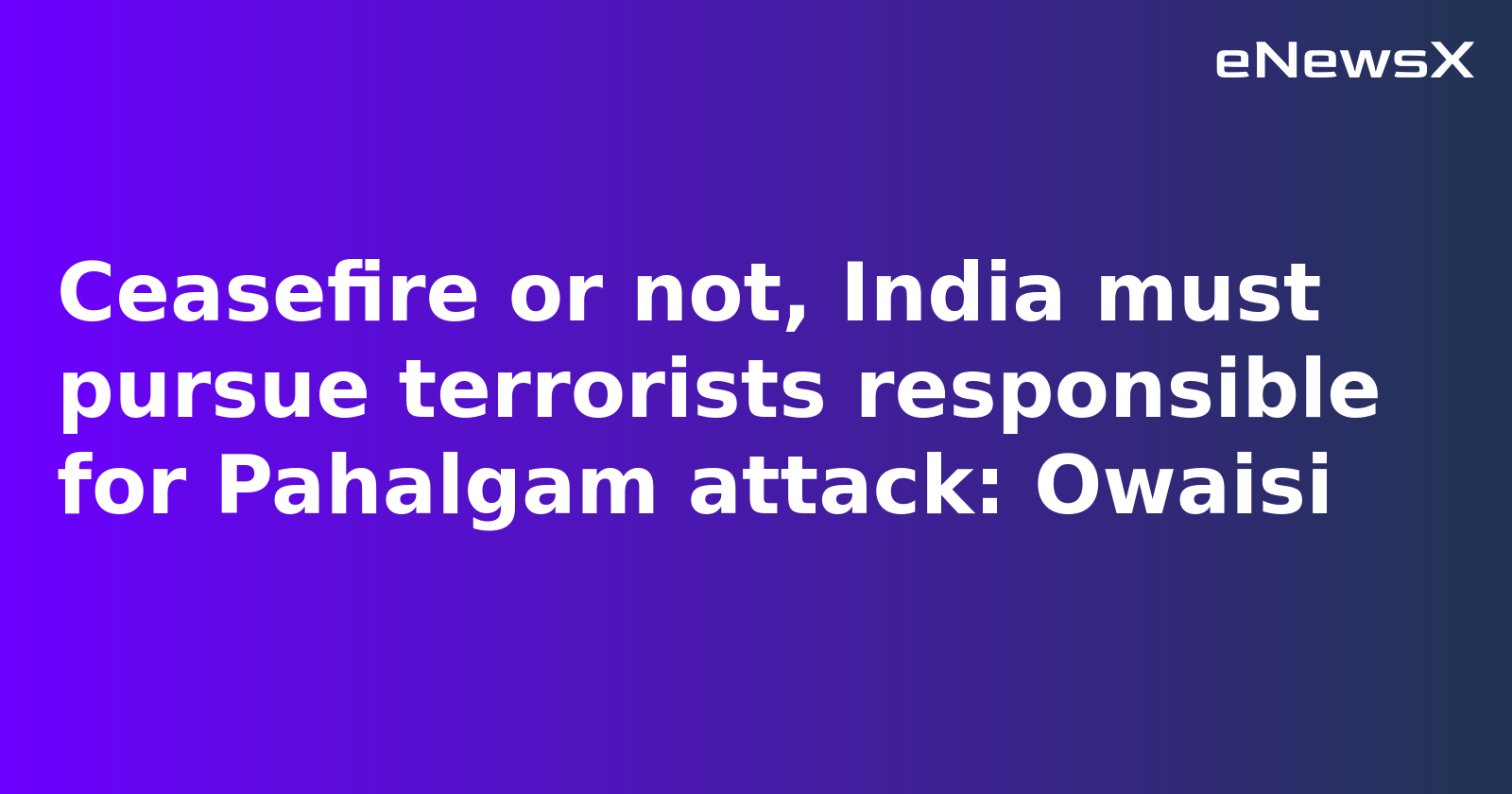 Owaisi Questions Ceasefire Move, Urges Continued Action Against Pahalgam Attack Perpetrators