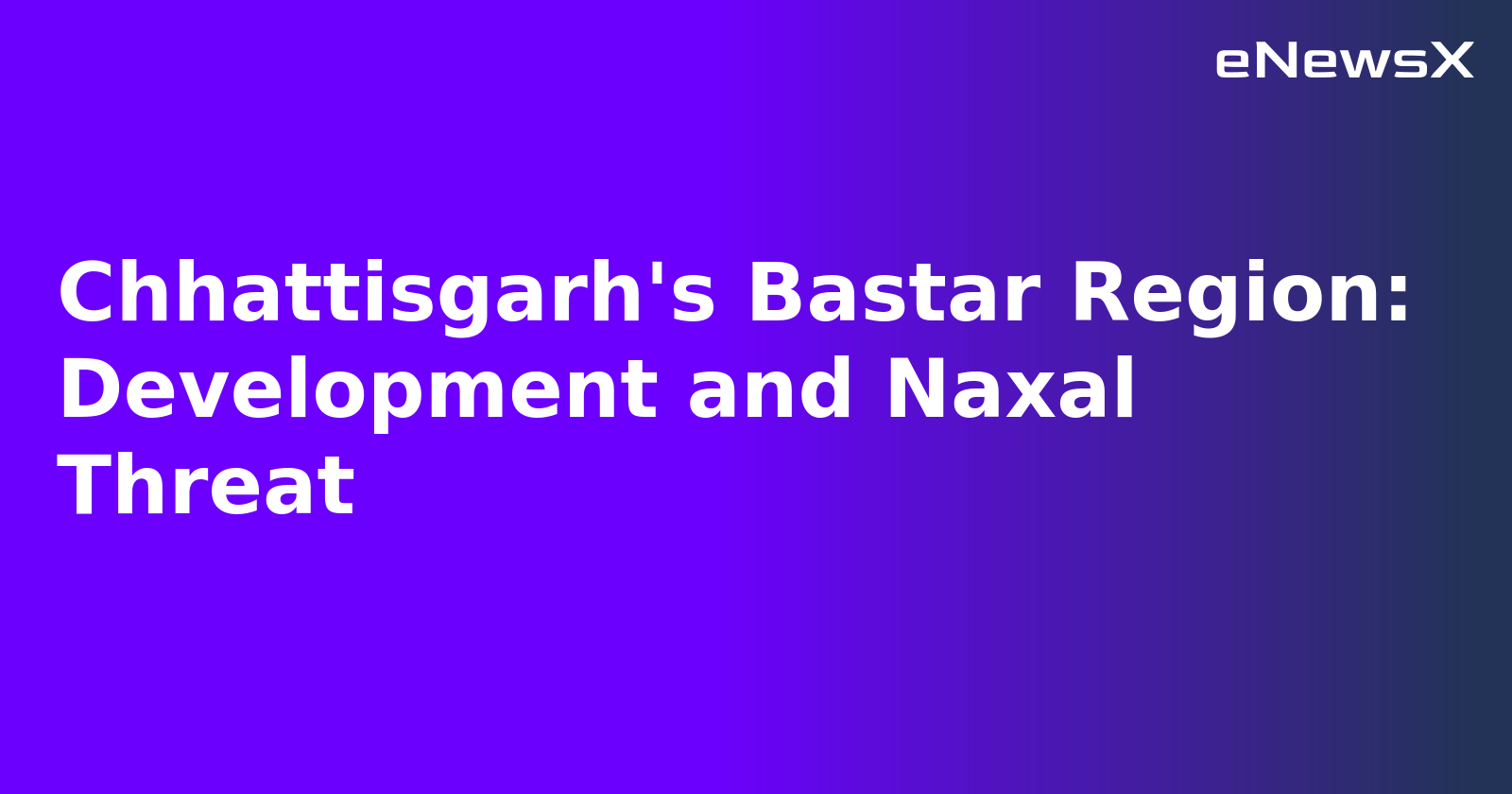 Chhattisgarh's Bastar Region: Development and Naxal Threat.webp