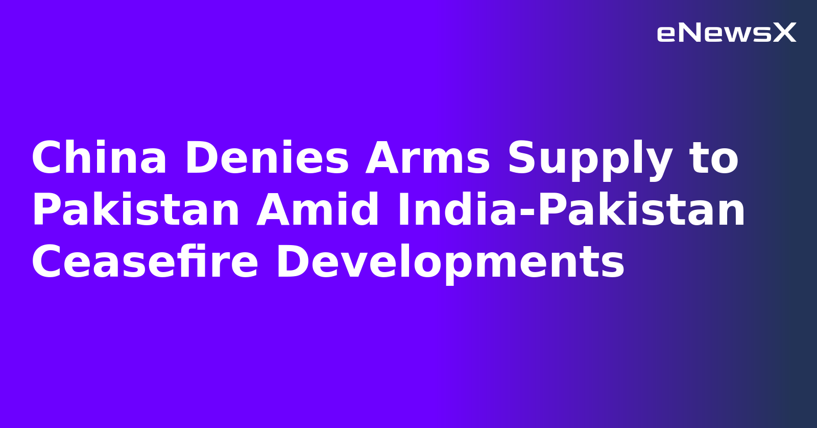 China Denies Arms Supply to Pakistan Amid India-Pakistan Ceasefire Developments