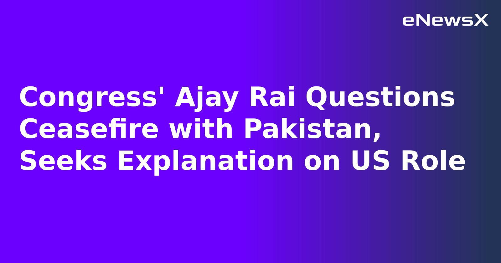 Congress' Ajay Rai Questions Ceasefire with Pakistan, Seeks Explanation on US Role.webp