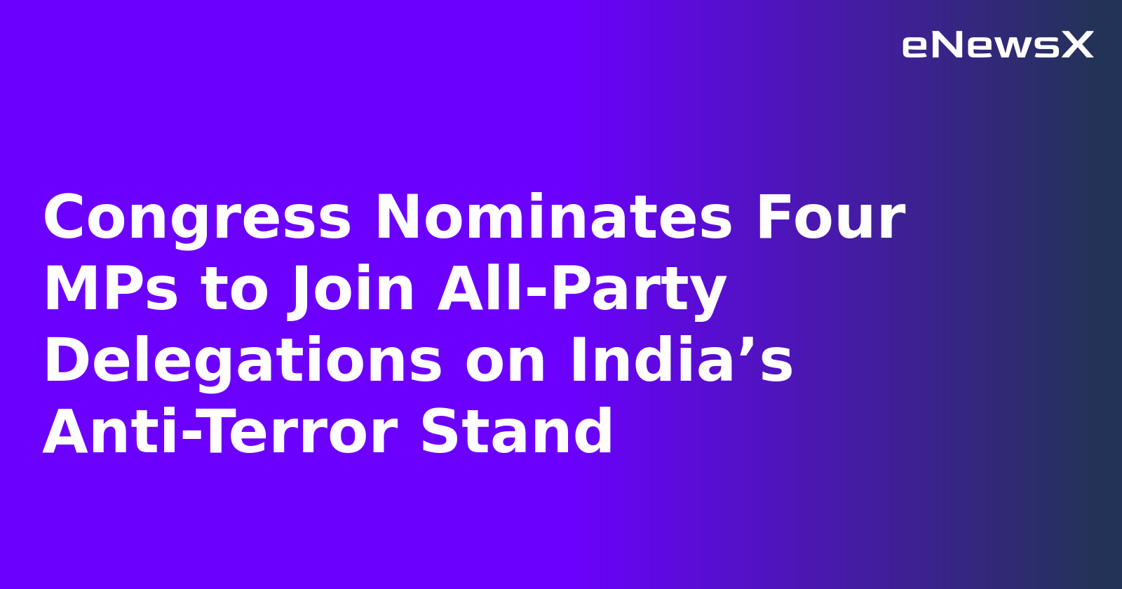 Congress Nominates Four MPs to Join All-Party Delegations on India’s Anti-Terror Stand