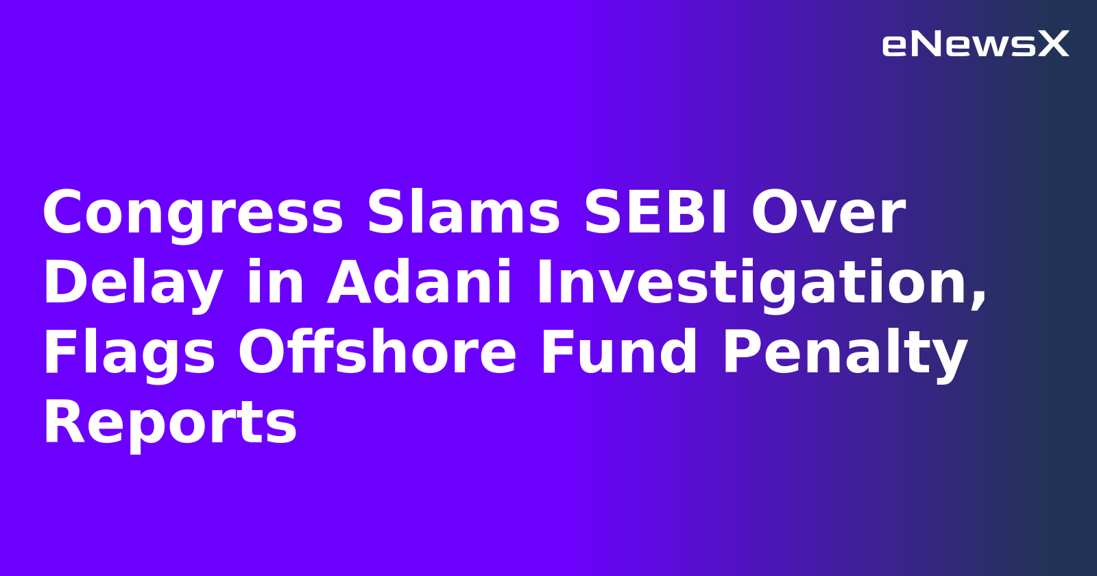 Congress Slams SEBI Over Delay in Adani Investigation, Flags Offshore Fund Penalty Reports