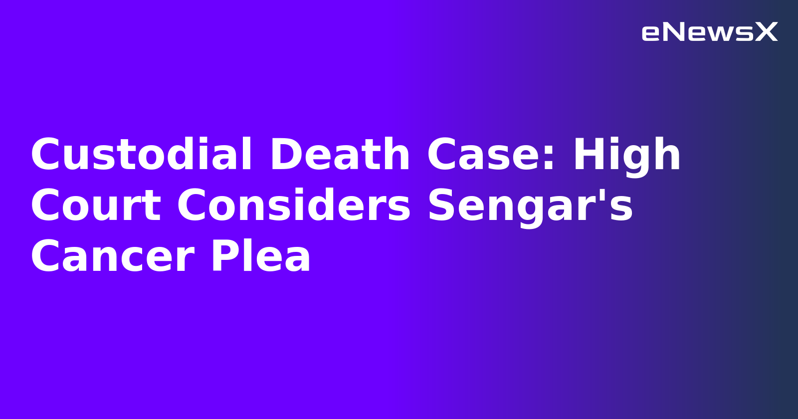Custodial Death Case: High Court Considers Sengar's Cancer Plea