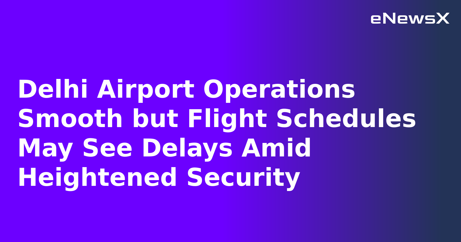 Delhi Airport Operations Smooth but Flight Schedules May See Delays Amid Heightened Security