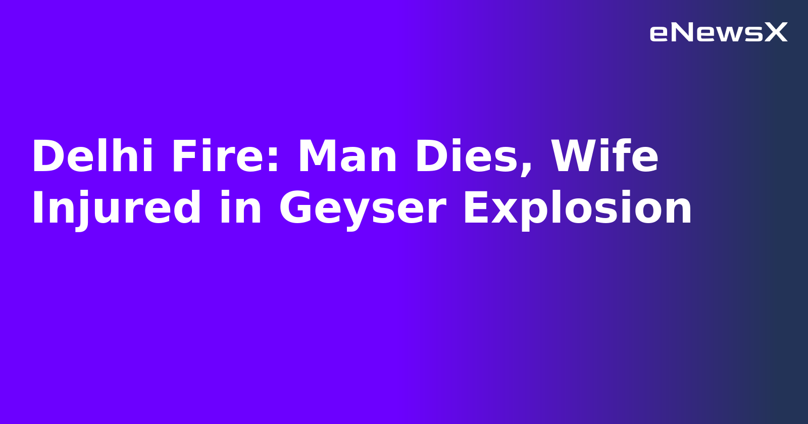 Delhi Fire: Man Dies, Wife Injured in Geyser Explosion