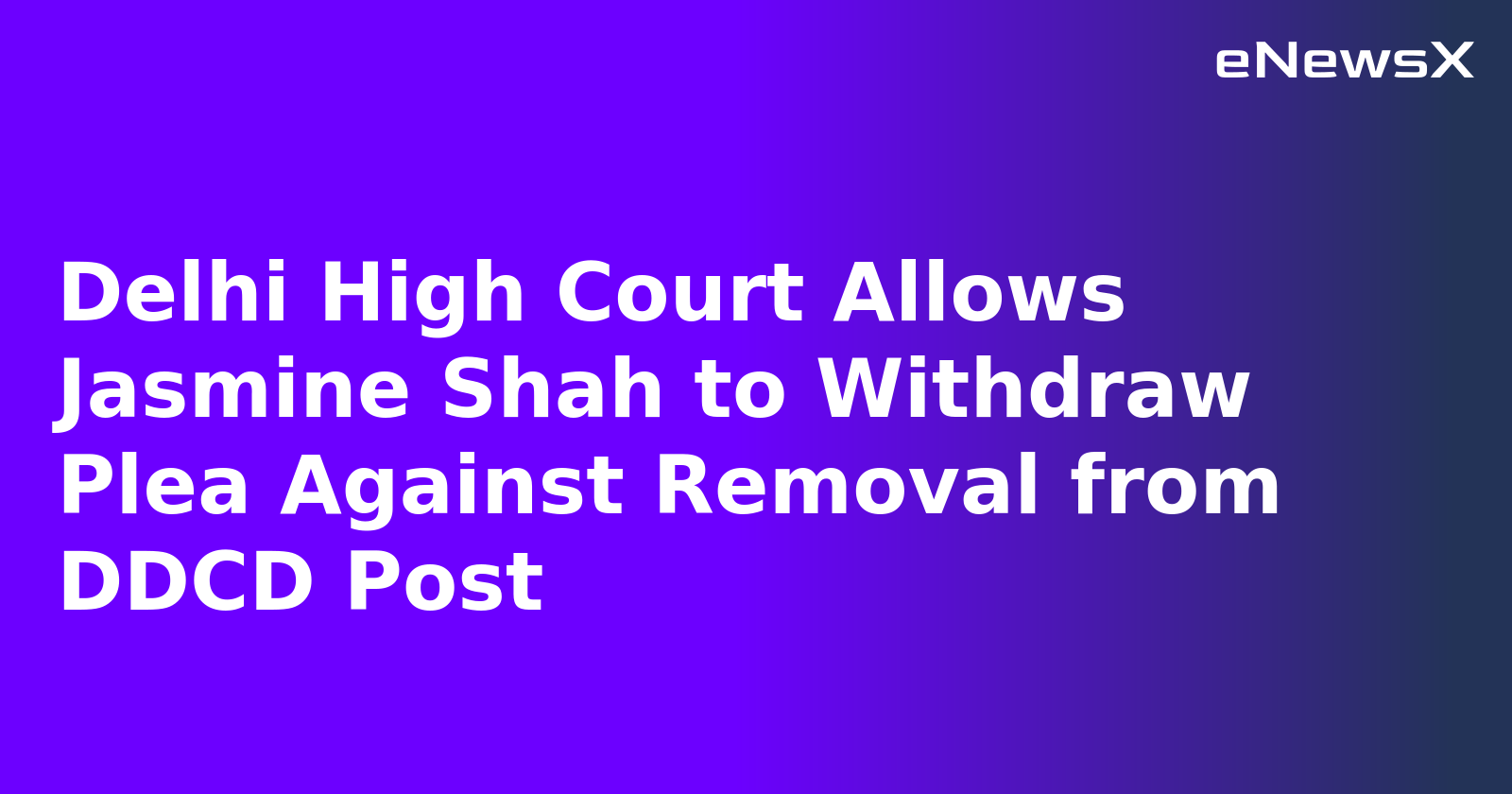 Delhi High Court Allows Jasmine Shah to Withdraw Plea Against Removal from DDCD Post