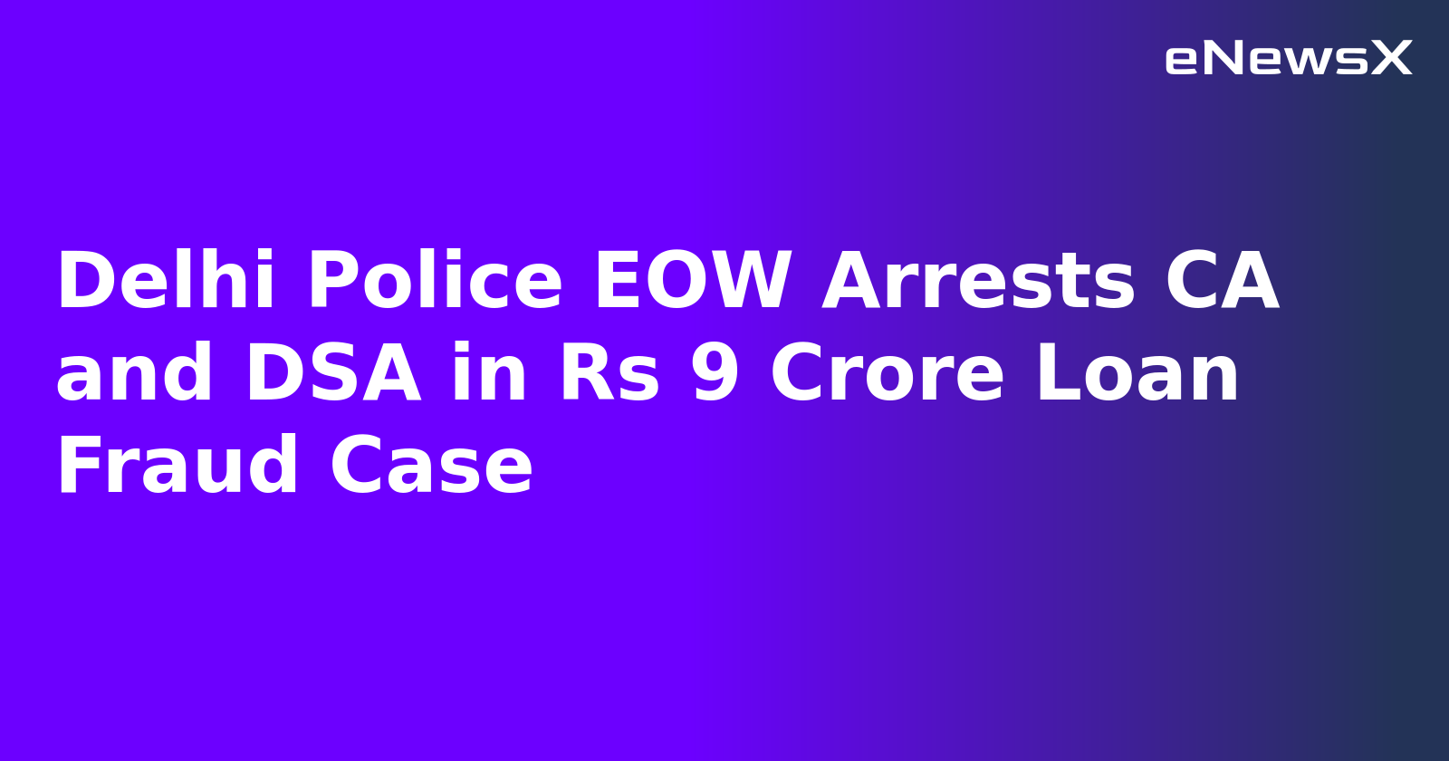 Delhi Police EOW Arrests CA and DSA in Rs 9 Crore Loan Fraud Case