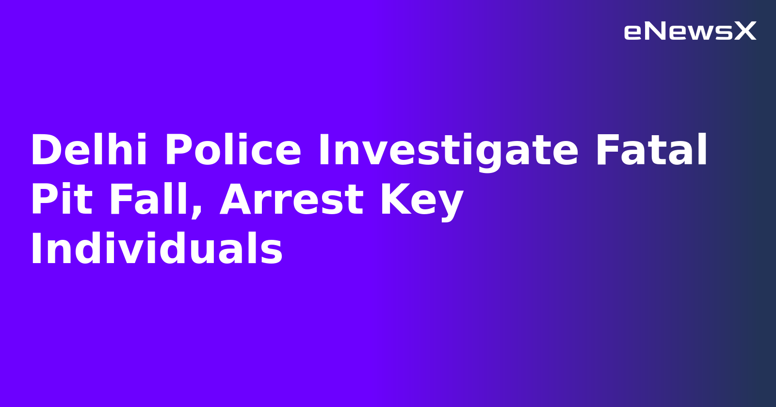 Delhi Police Investigate Fatal Pit Fall, Arrest Key Individuals