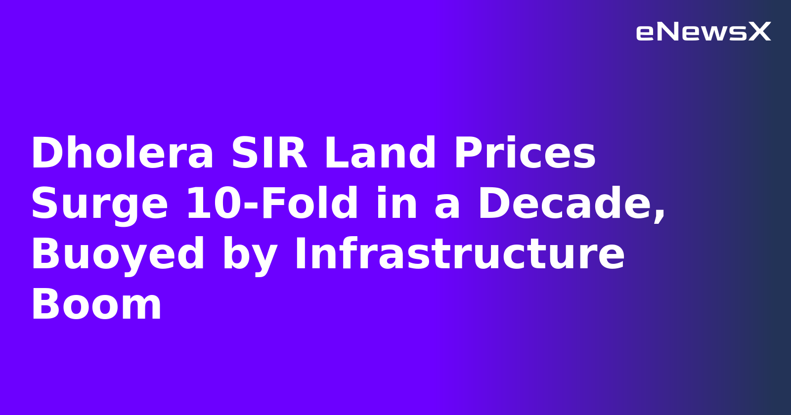Dholera SIR Land Prices Surge 10-Fold in a Decade, Buoyed by Infrastructure Boom