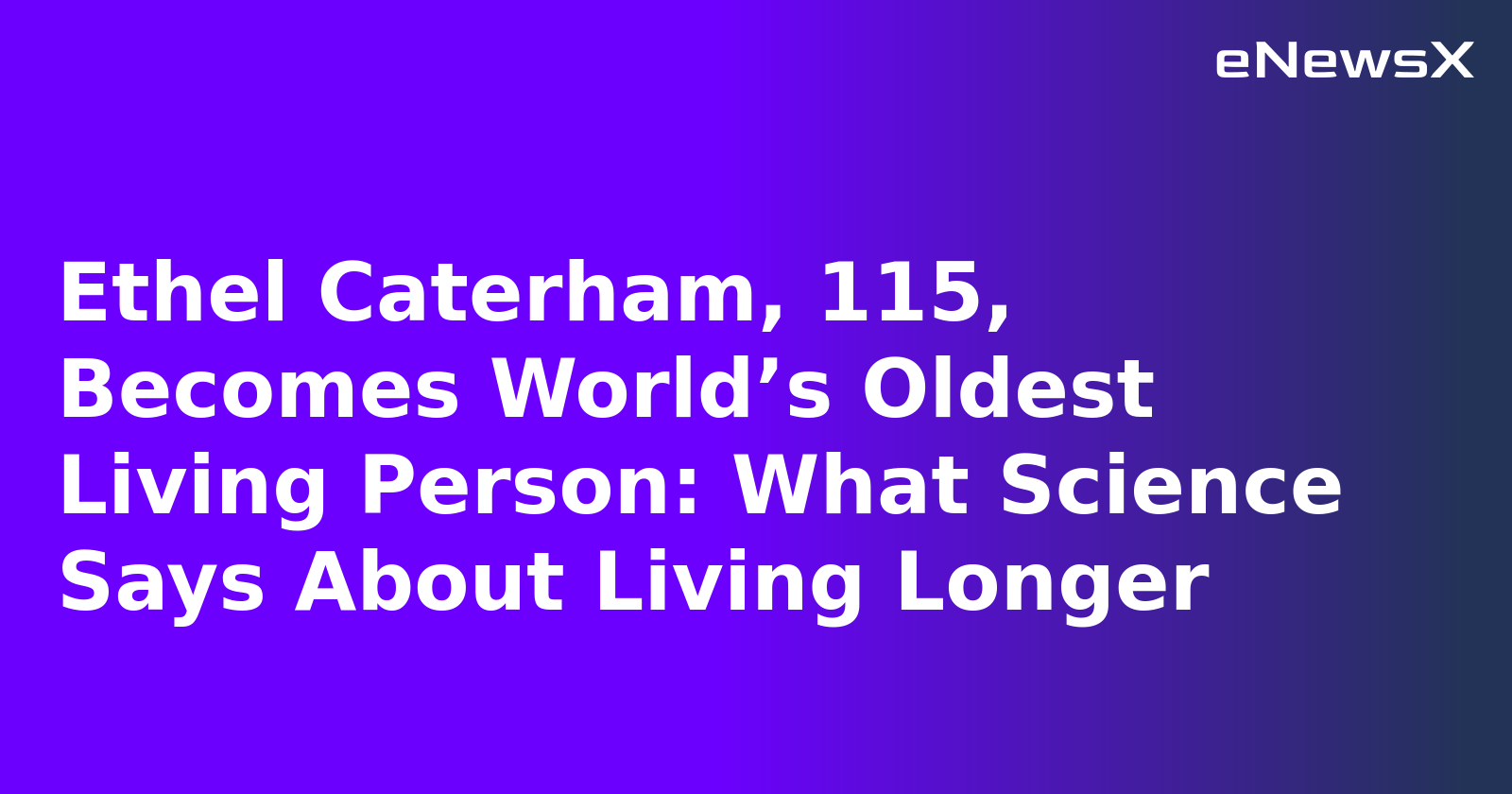 Ethel Caterham, 115, Becomes World’s Oldest Living Person: What Science Says About Living Longer
