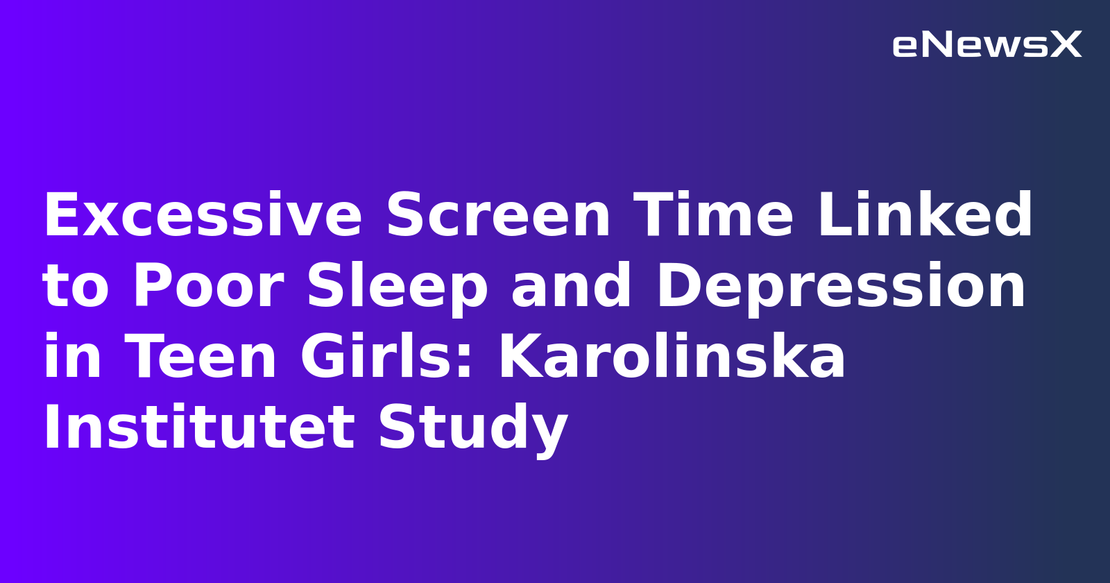 Excessive Screen Time Linked to Poor Sleep and Depression in Teen Girls: Karolinska Institutet Study