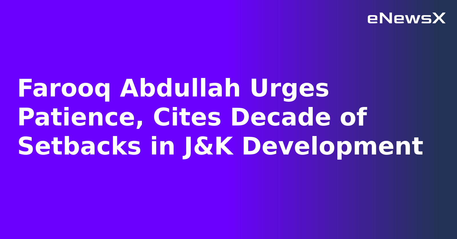 Farooq Abdullah Urges Patience, Cites Decade of Setbacks in J&K Development