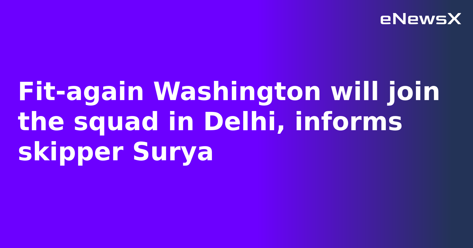 Fit-again Washington will join the squad in Delhi, informs skipper Surya
