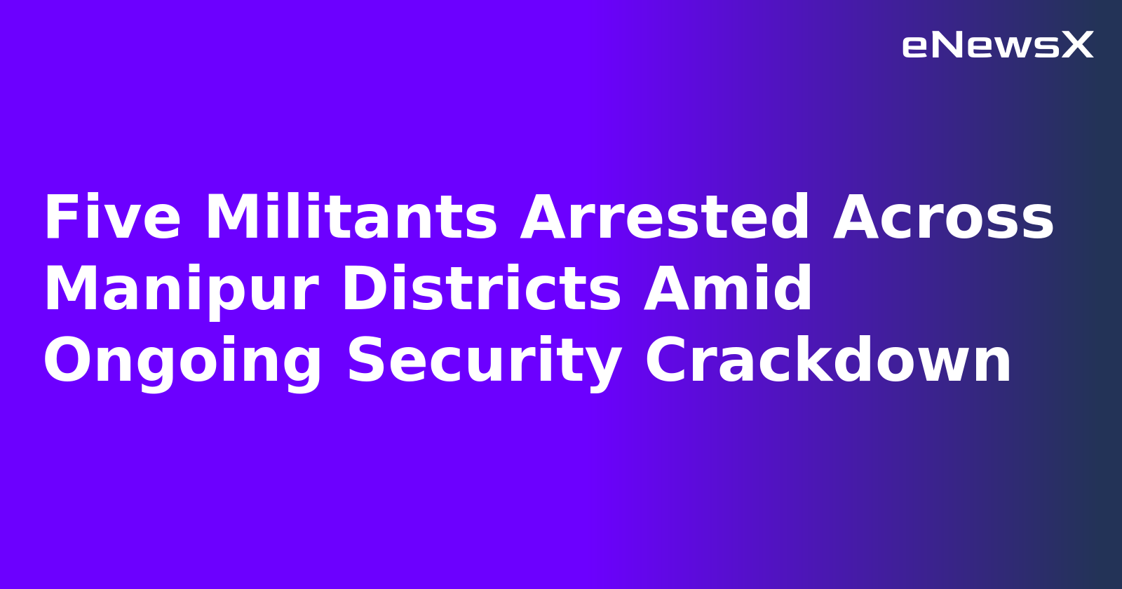 Five Militants Arrested Across Manipur Districts Amid Ongoing Security Crackdown