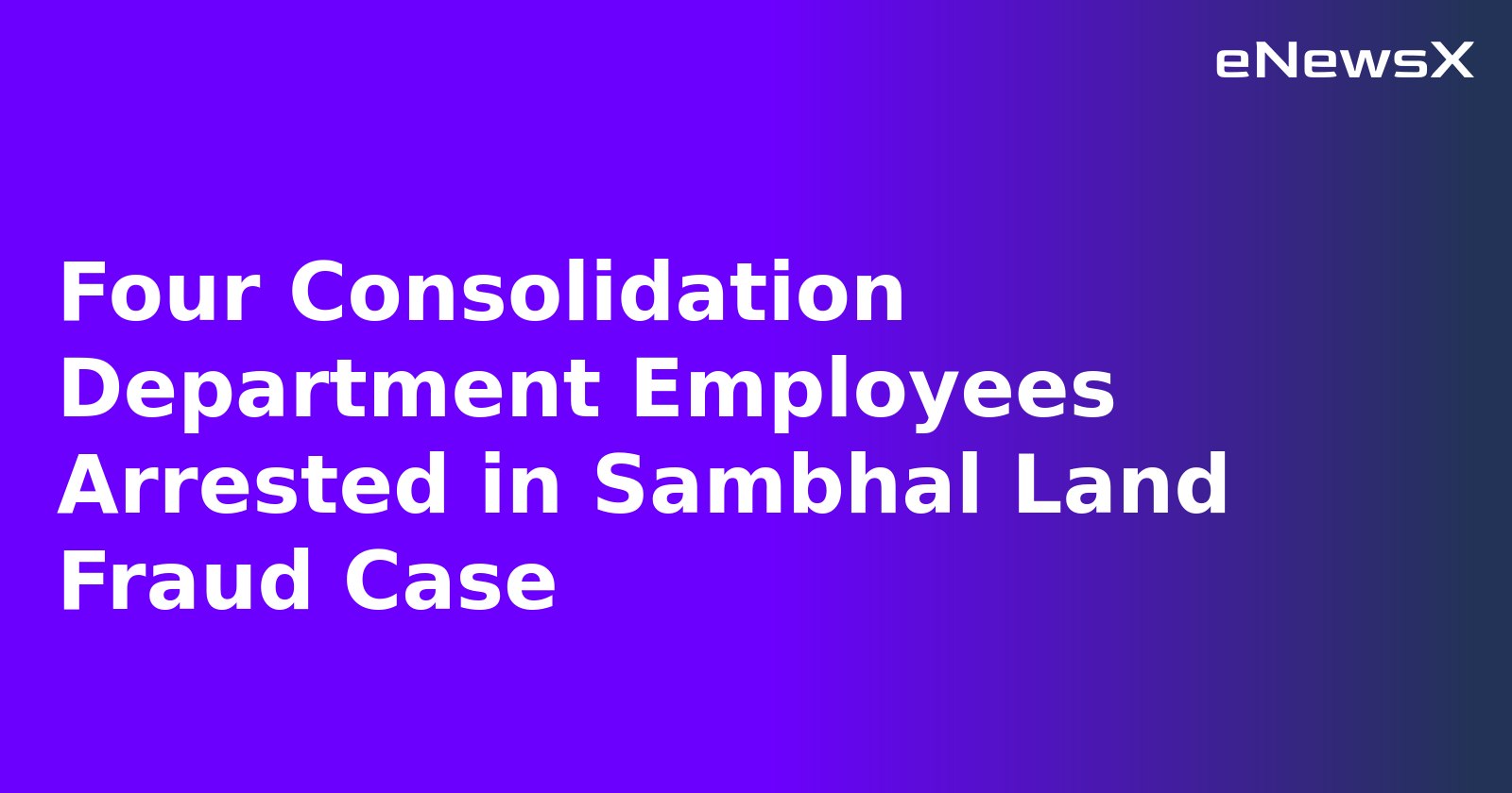 Four Consolidation Department Employees Arrested in Sambhal Land Fraud Case