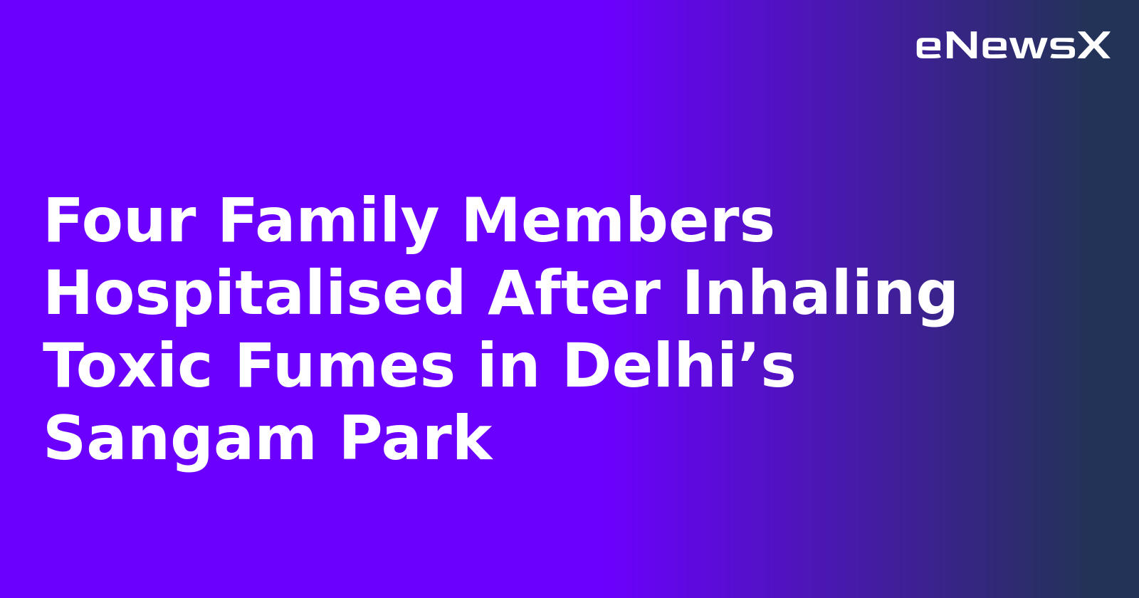 Four Family Members Hospitalised After Inhaling Toxic Fumes in Delhi’s Sangam Park