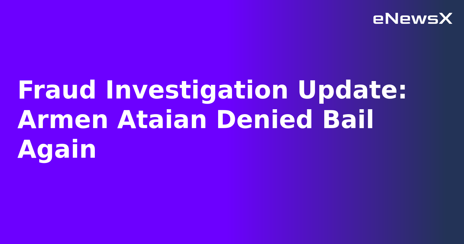 Fraud Investigation Update: Armen Ataian Denied Bail Again