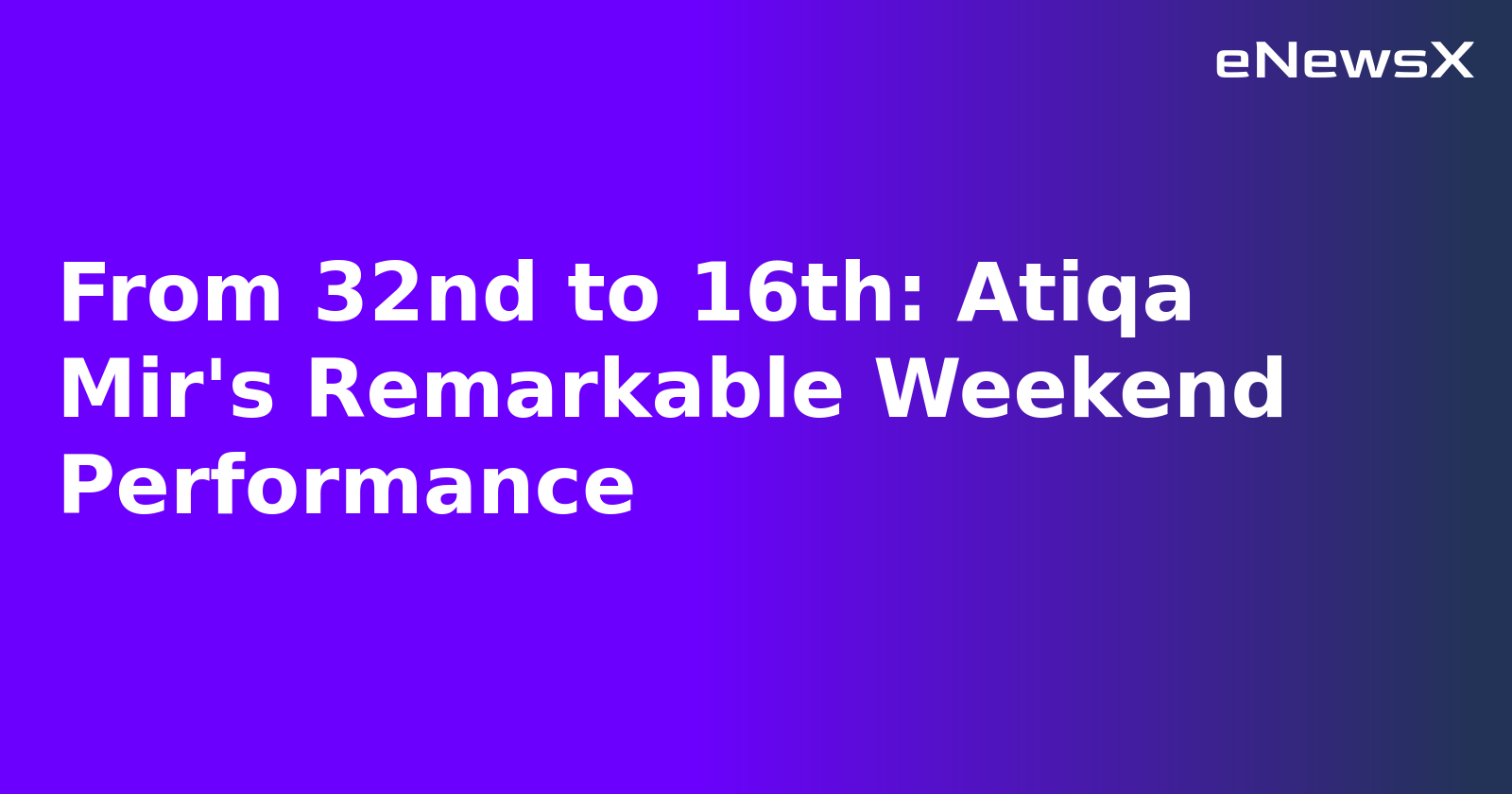 From 32nd to 16th: Atiqa Mir's Remarkable Weekend Performance