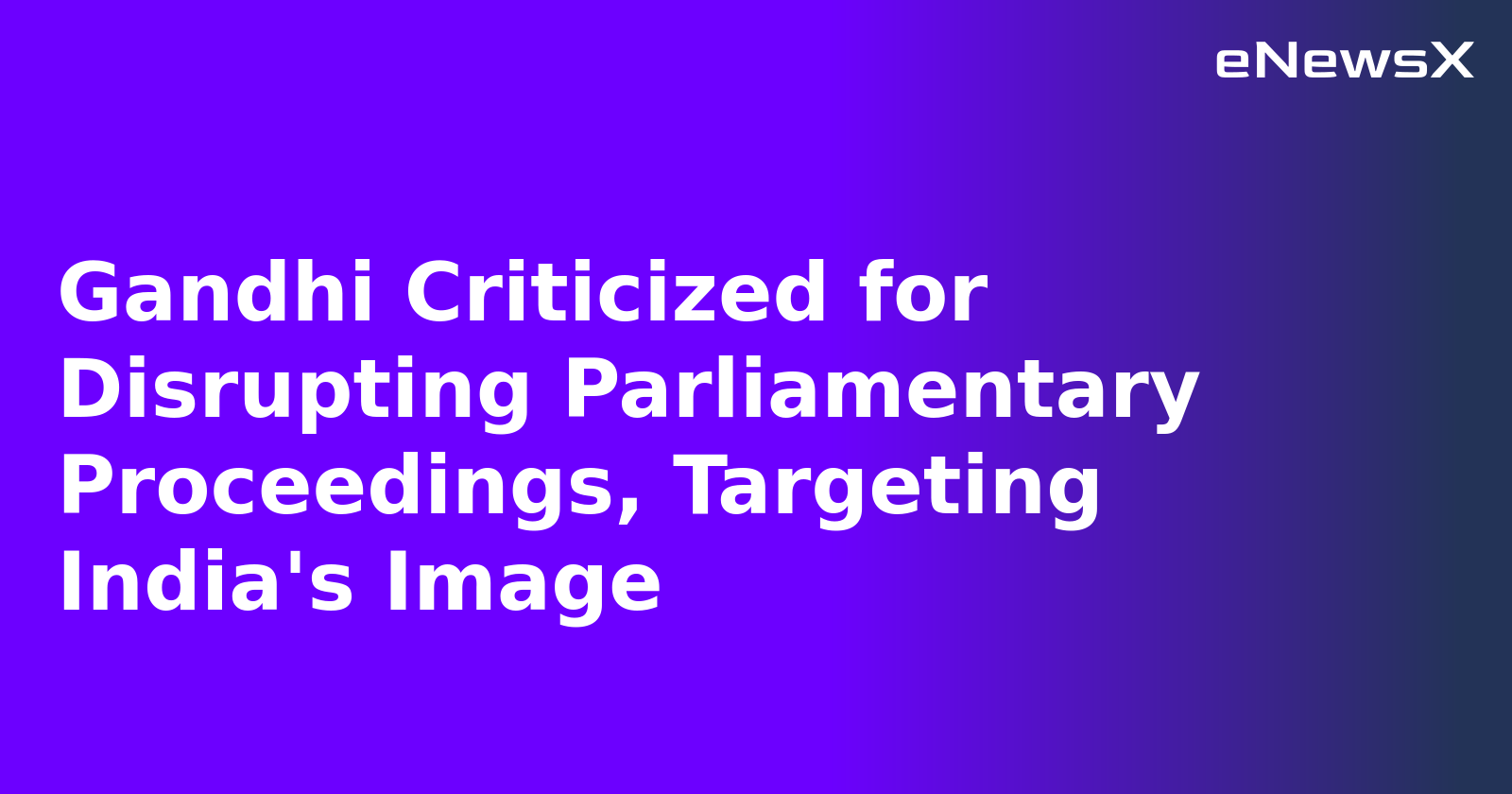 Gandhi Criticized for Disrupting Parliamentary Proceedings, Targeting India's Image