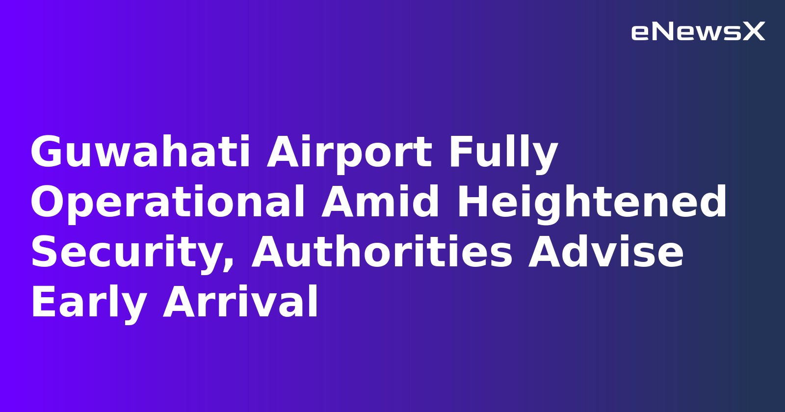 Guwahati Airport Fully Operational Amid Heightened Security, Authorities Advise Early Arrival