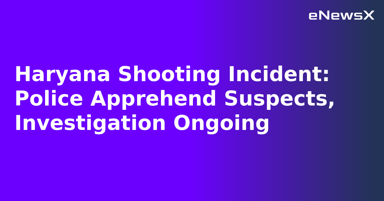 Haryana Shooting Incident: Police Apprehend Suspects, Investigation Ongoing