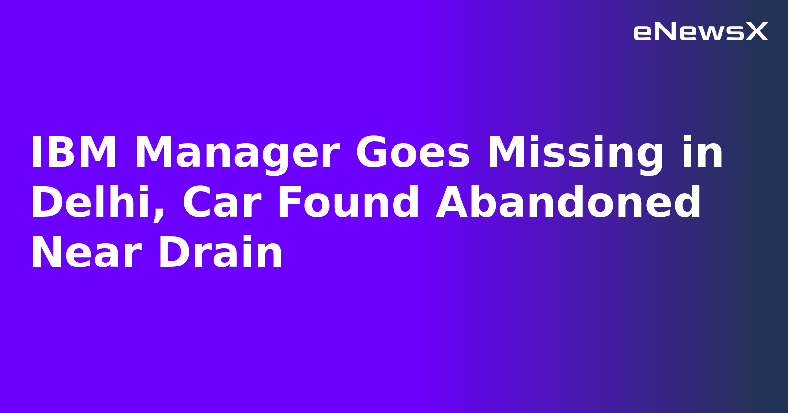 IBM Manager Goes Missing in Delhi, Car Found Abandoned Near Drain.webp