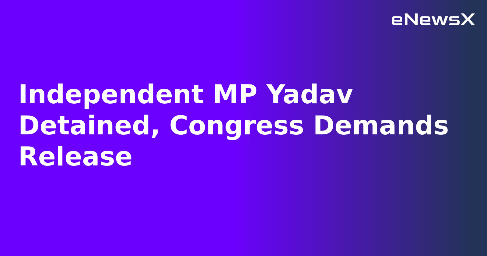 Independent MP Yadav Detained, Congress Demands Release