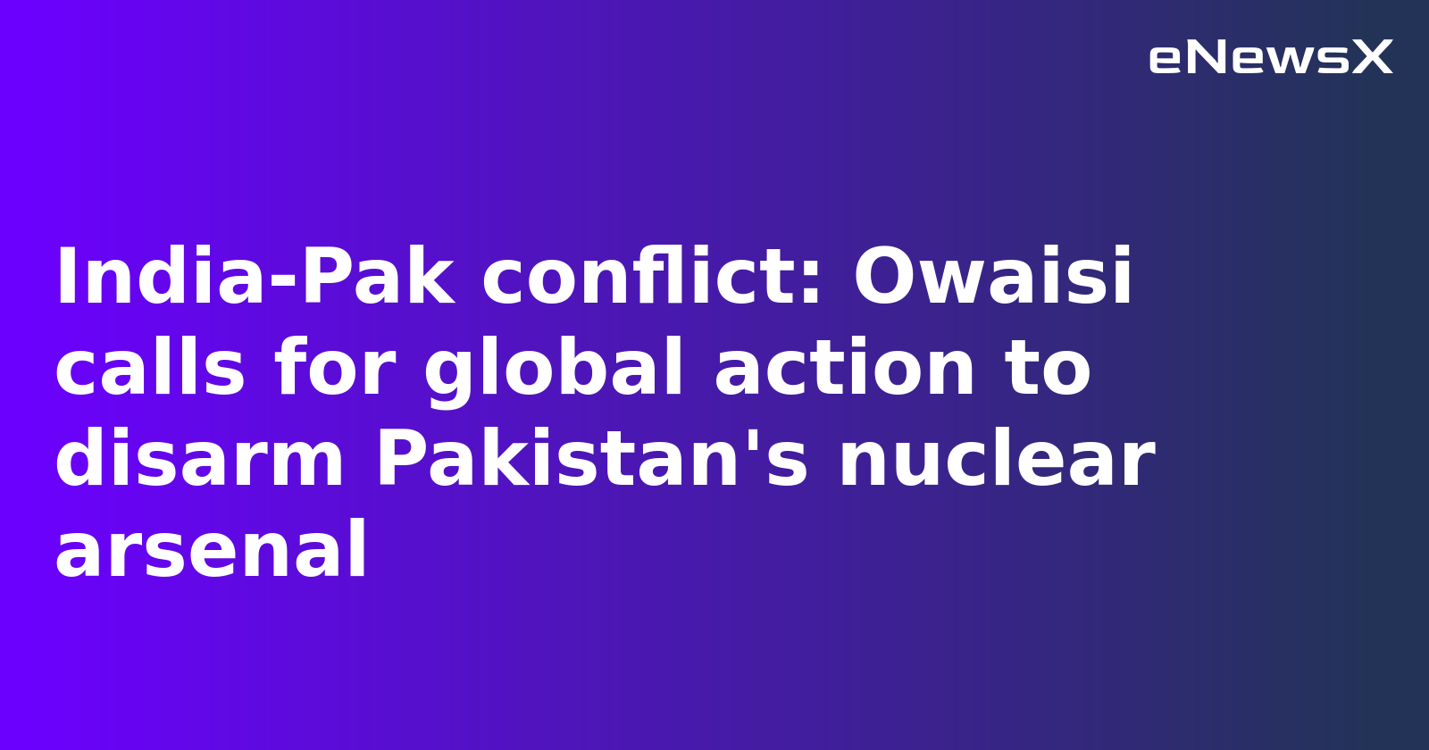 Owaisi Calls for Nuclear Disarmament of Pakistan, Slams IMF Loan Amid Escalating Tensions