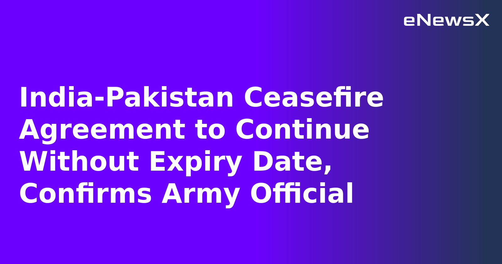 India-Pakistan Ceasefire Agreement to Continue Without Expiry Date, Confirms Army Official