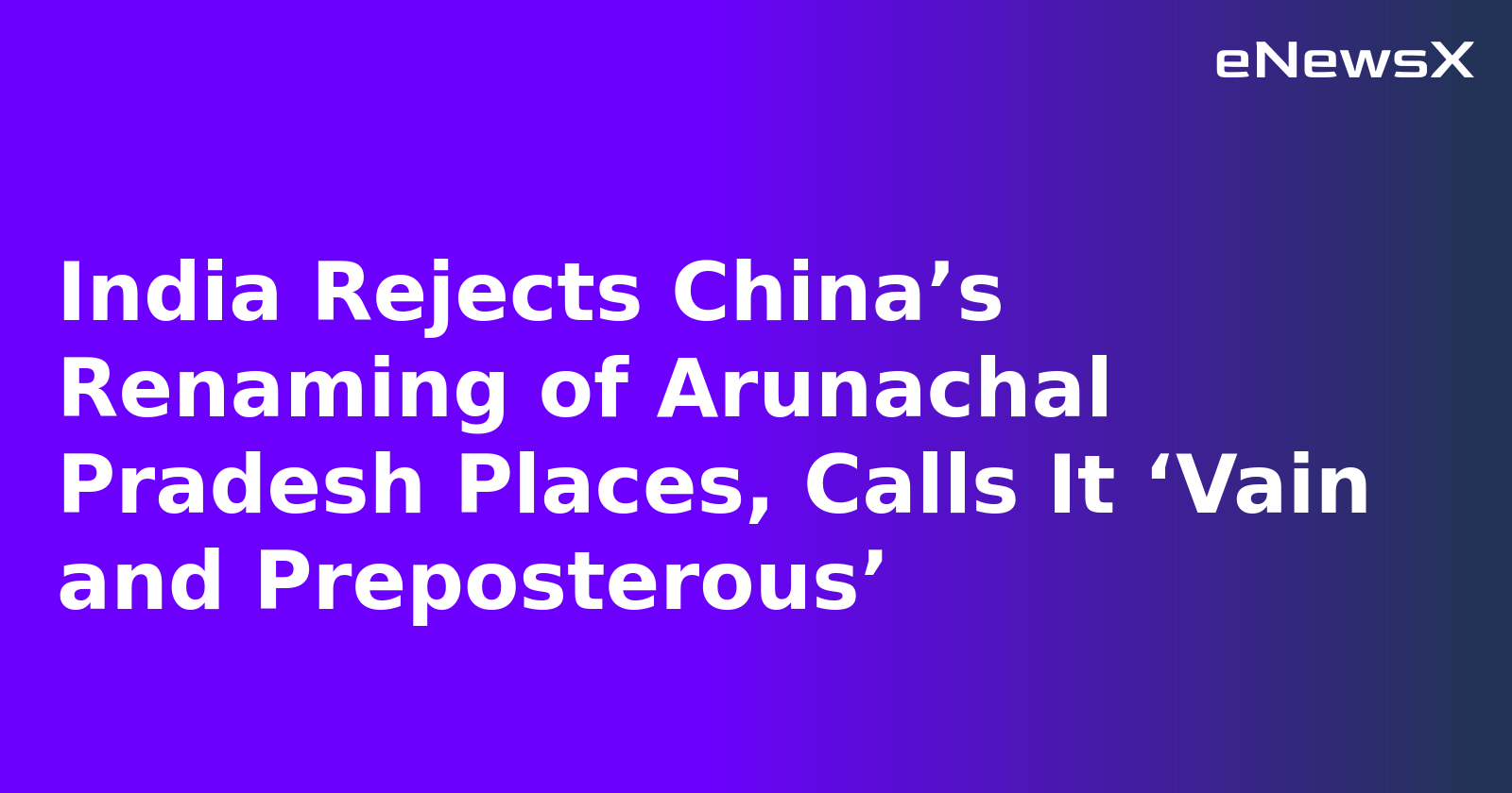 India Rejects China’s Renaming of Arunachal Pradesh Places, Calls It ‘Vain and Preposterous’