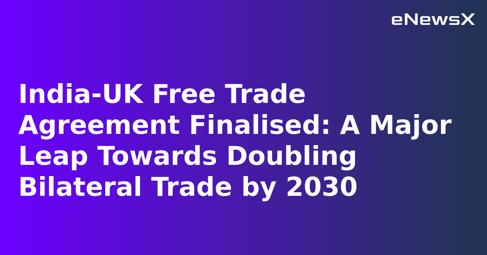 India-UK Free Trade Agreement Finalised: A Major Leap Towards Doubling Bilateral Trade by 2030
