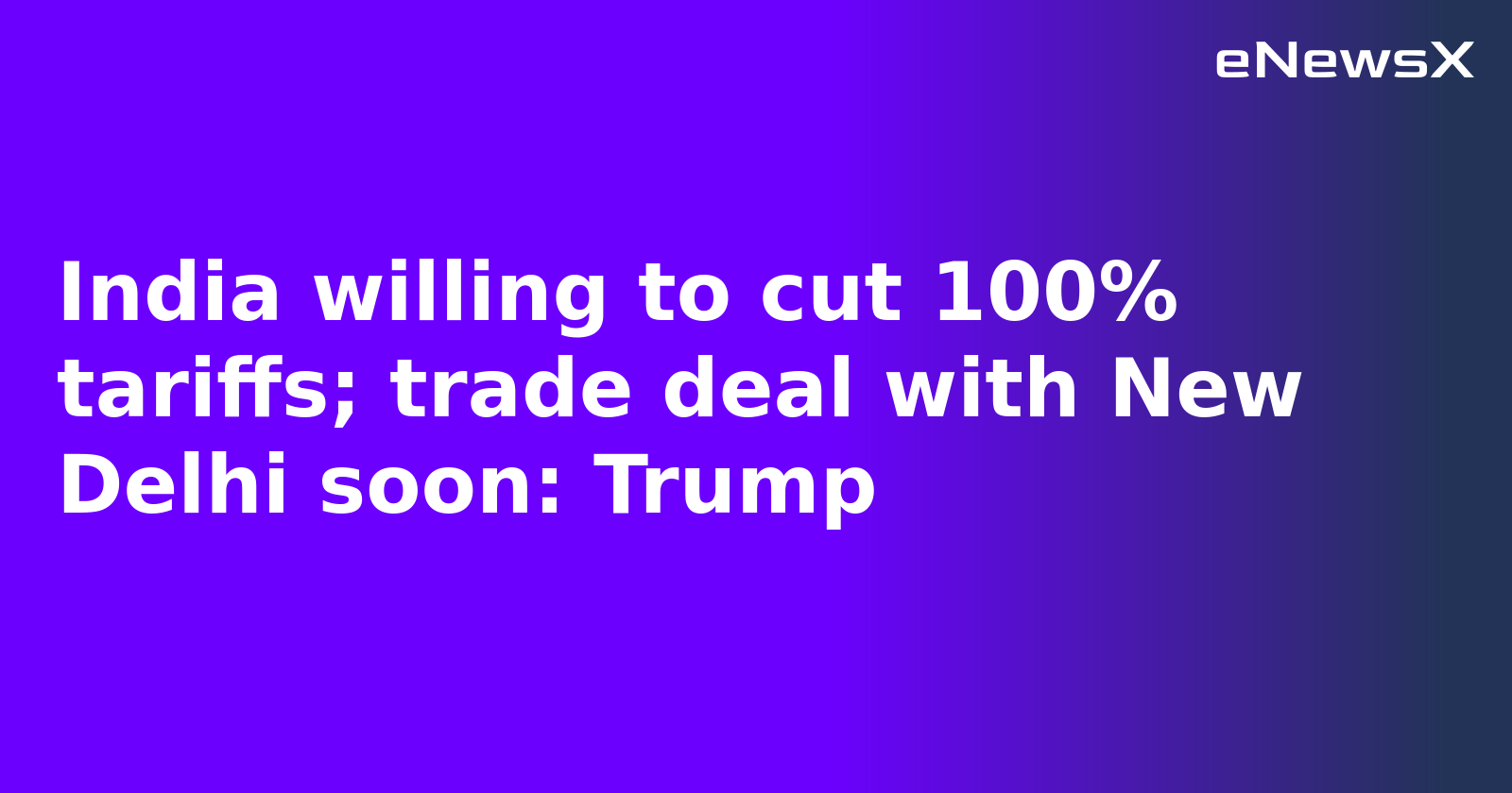 India willing to cut 100% tariffs; trade deal with New Delhi soon: Trump