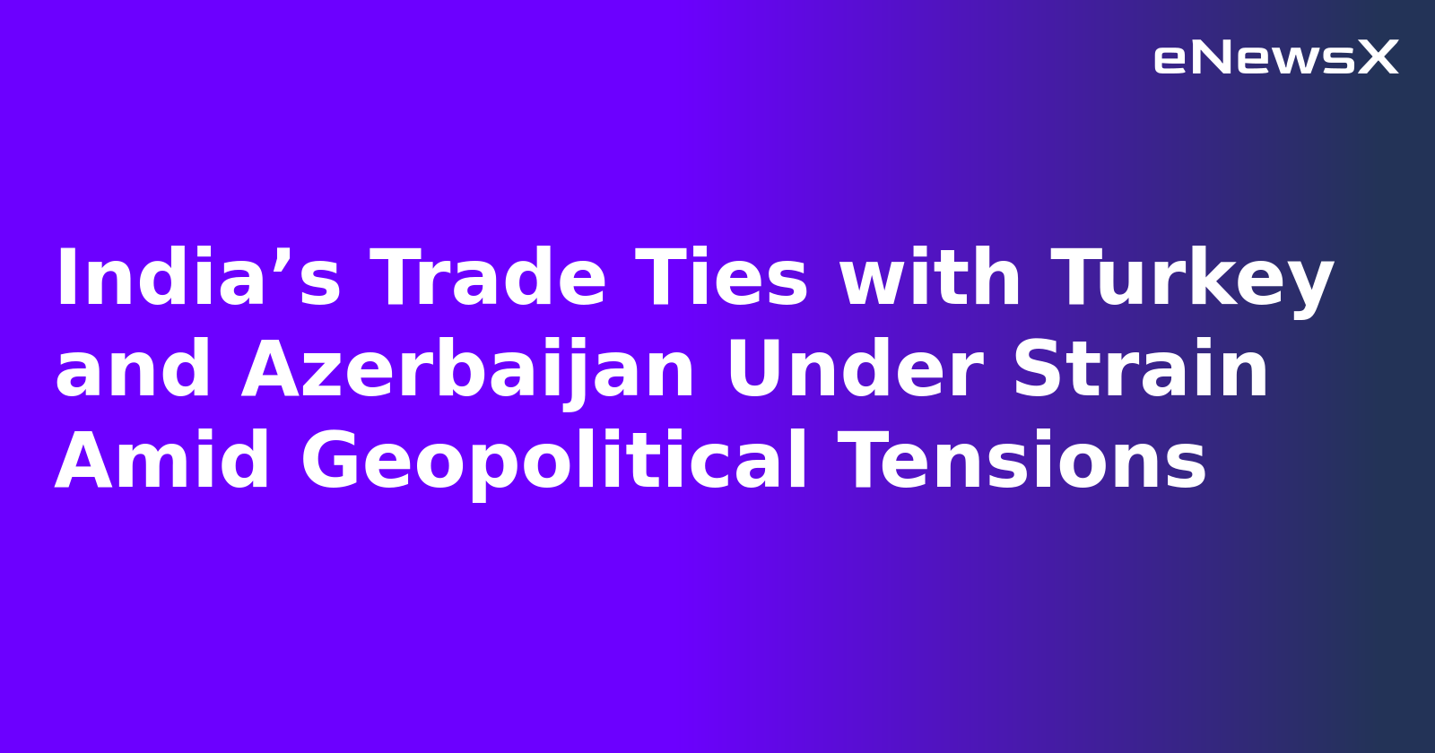 India’s Trade Ties with Turkey and Azerbaijan Under Strain Amid Geopolitical Tensions